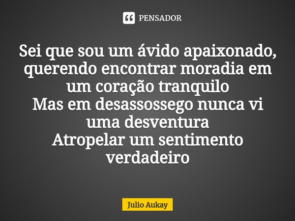 ⁠Sei que sou um ávido apaixonado, querendo encontrar moradia em um coração tranquilo Mas em desassossego nunca vi uma desventura
Atropelar um sentimento verdade... Frase de Julio Aukay.