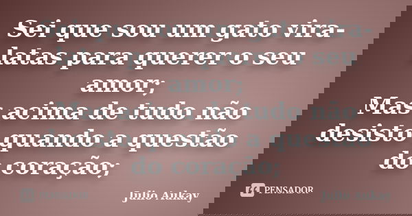 Sei que sou um gato vira-latas para querer o seu amor; Mas acima de tudo não desisto quando a questão do coração;... Frase de julio Aukay.