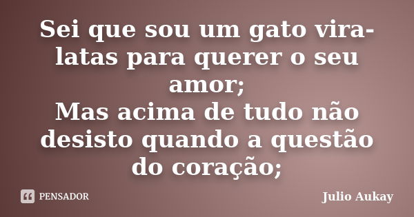 Sei que sou um gato vira-latas para querer o seu amor; Mas acima de tudo não desisto quando a questão do coração;... Frase de julio Aukay.