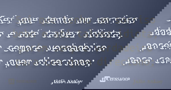 Sei que tenho um sorriso bobo e até talvez idiota, porém sempre verdadeiro para com quem direciono;... Frase de Julio Aukay.