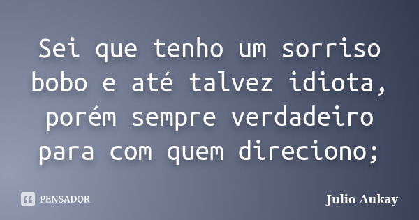 Sei que tenho um sorriso bobo e até talvez idiota, porém sempre verdadeiro para com quem direciono;... Frase de Julio Aukay.