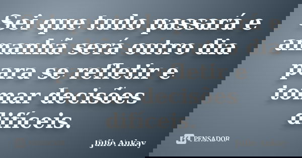 Sei que tudo passará e amanhã será outro dia para se refletir e tomar decisões difíceis.... Frase de Julio Aukay.
