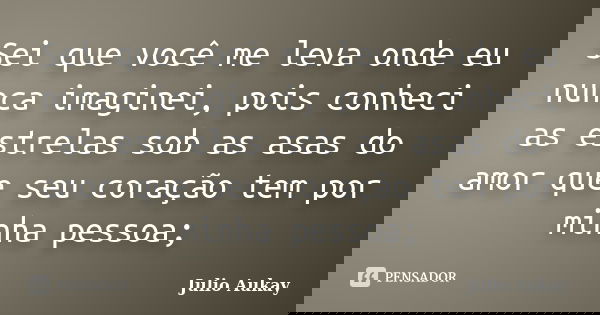 Sei que você me leva onde eu nunca imaginei, pois conheci as estrelas sob as asas do amor que seu coração tem por minha pessoa;... Frase de Julio Aukay.