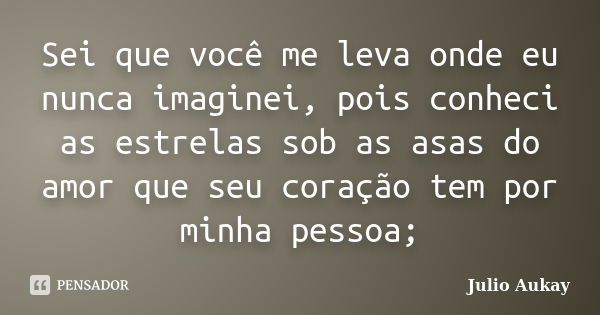 Sei que você me leva onde eu nunca imaginei, pois conheci as estrelas sob as asas do amor que seu coração tem por minha pessoa;... Frase de Julio Aukay.