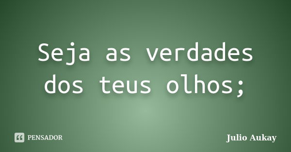 Seja as verdades dos teus olhos;... Frase de Julio Aukay.