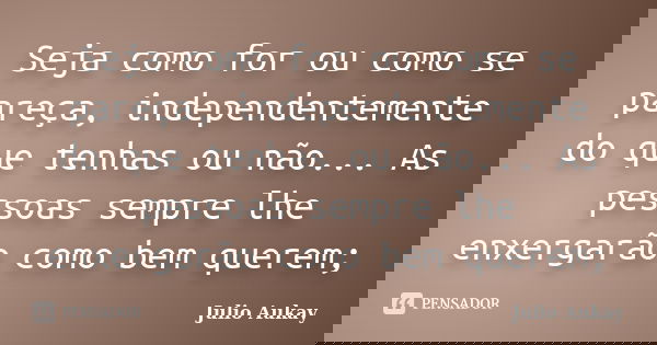 Seja como for ou como se pareça, independentemente do que tenhas ou não... As pessoas sempre lhe enxergarão como bem querem;... Frase de Julio Aukay.