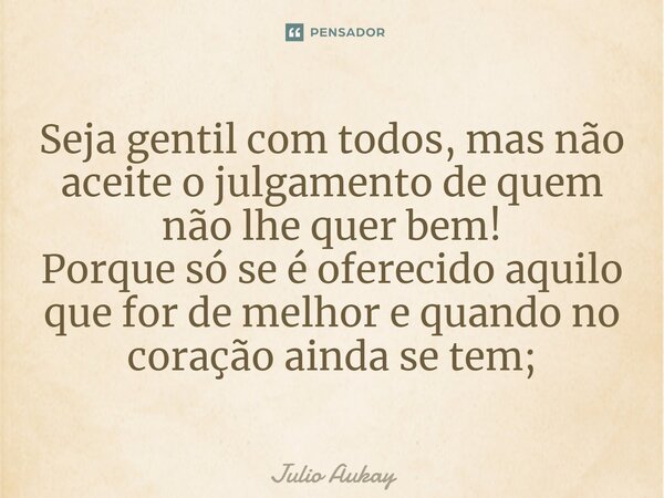 ⁠⁠Seja gentil com todos, mas não aceite o julgamento de quem não lhe quer bem! Porque só se é oferecido aquilo que for de melhor e quando no coração ainda se te... Frase de Julio Aukay.