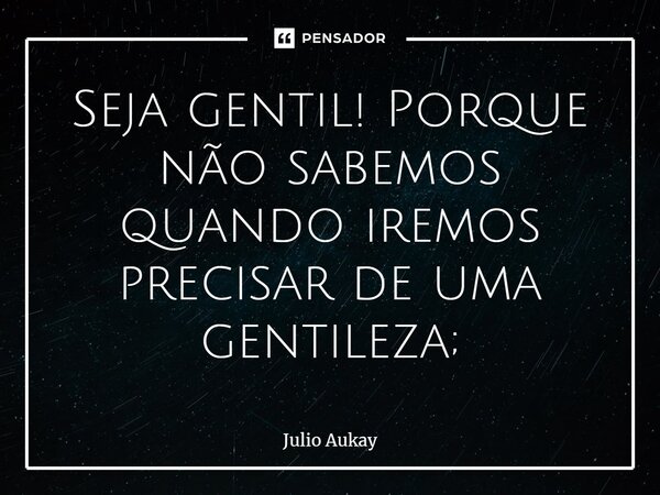 ⁠Seja gentil! Porque não sabemos quando iremos precisar de uma gentileza;... Frase de Julio Aukay.