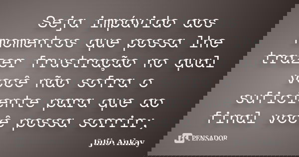 Seja impávido aos momentos que possa lhe trazer frustração no qual você não sofra o suficiente para que ao final você possa sorrir;... Frase de Julio Aukay.