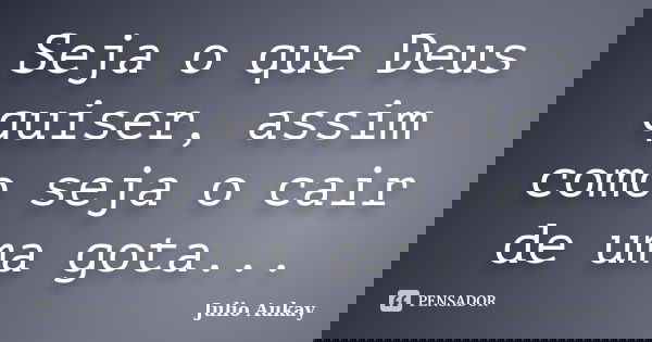 Seja o que Deus quiser, assim como seja o cair de uma gota...... Frase de Julio Aukay.