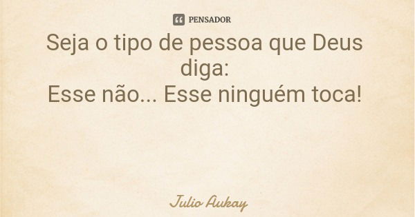 Seja o tipo de pessoa que Deus diga: Esse não... Esse ninguém toca!... Frase de Julio Aukay.