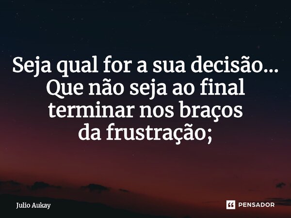 ⁠Seja qual for a sua decisão... Que não seja ao final terminar nos braços da frustração;... Frase de Julio Aukay.