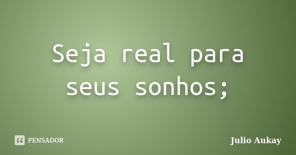 Seja real para seus sonhos;... Frase de Julio Aukay.