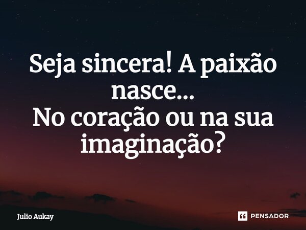 ⁠Seja sincera! A paixão nasce... No coração ou na sua imaginação?... Frase de Julio Aukay.
