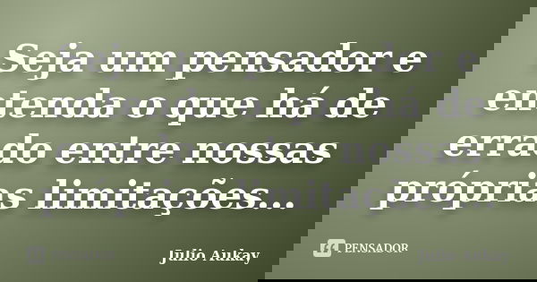 Seja um pensador e entenda o que há de errado entre nossas próprias limitações...... Frase de Julio Aukay.