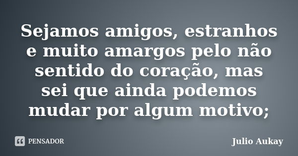 Sejamos amigos, estranhos e muito amargos pelo não sentido do coração, mas sei que ainda podemos mudar por algum motivo;... Frase de Julio Aukay.