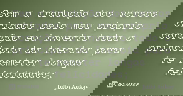 Sem a tradução dos versos criados pelo meu próprio coração eu inverto todo o princípio da inercia para te remeter longas felicidades;... Frase de Julio Aukay.