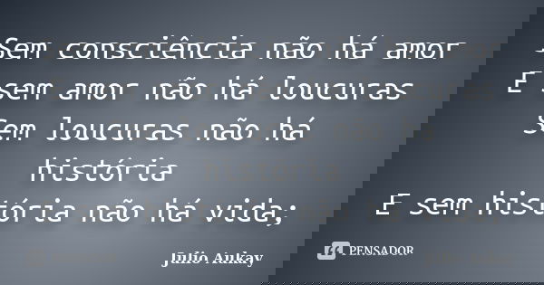 Sem consciência não há amor E sem amor não há loucuras Sem loucuras não há história E sem história não há vida;... Frase de Julio Aukay.