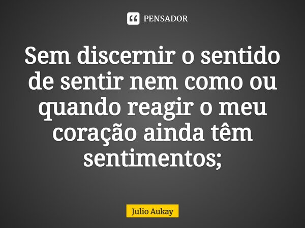 ⁠Sem discernir o sentido de sentir nem como ou quando reagir o meu coração ainda têm sentimentos;... Frase de Julio Aukay.