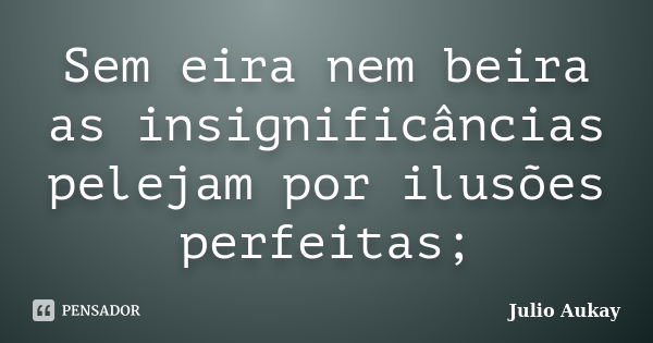 Sem eira nem beira as insignificâncias pelejam por ilusões perfeitas;... Frase de Julio Aukay.