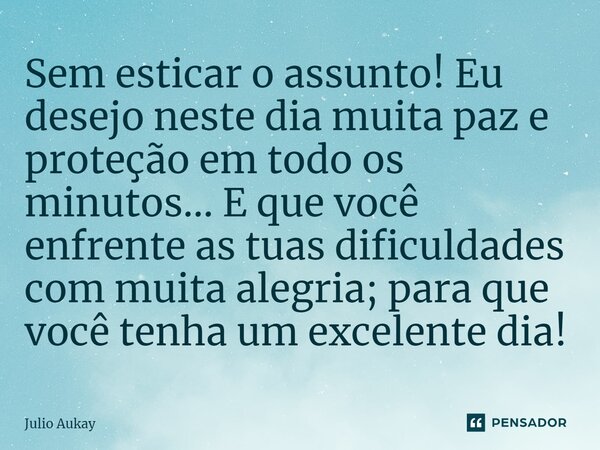 ⁠Sem esticar o assunto! Eu desejo neste dia muita paz e proteção em todo os minutos... E que você enfrente as tuas dificuldades com muita alegria; para que você... Frase de Julio Aukay.
