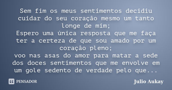 Sem fim os meus sentimentos decidiu cuidar do seu coração mesmo um tanto longe de mim; Espero uma única resposta que me faça ter a certeza de que sou amado por ... Frase de Julio Aukay.