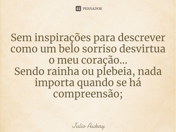 ⁠Sem inspirações para descrever como um belo sorriso desvirtua o meu coração...
Sendo rainha ou plebeia, nada importa quando se há compreensão;... Frase de Julio Aukay.