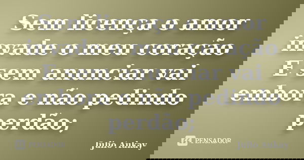 Sem licença o amor invade o meu coração E sem anunciar vai embora e não pedindo perdão;... Frase de Julio Aukay.