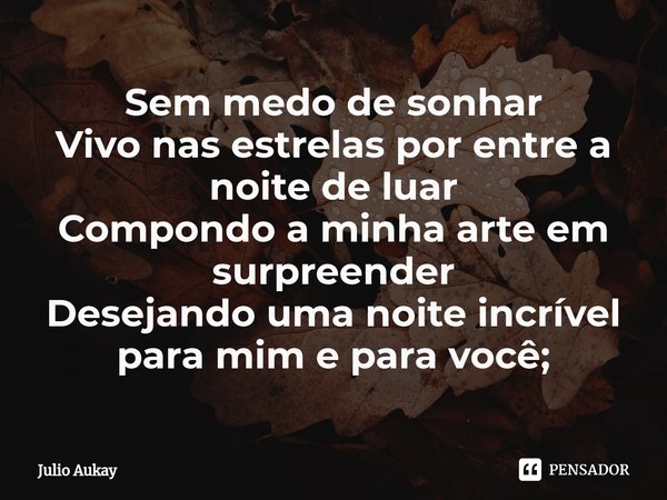 ⁠Sem medo de sonhar
Vivo nas estrelas por entre a noite de luar
Compondo a minha arte em surpreender
Desejando uma noite incrível para mim e para você;... Frase de Julio Aukay.