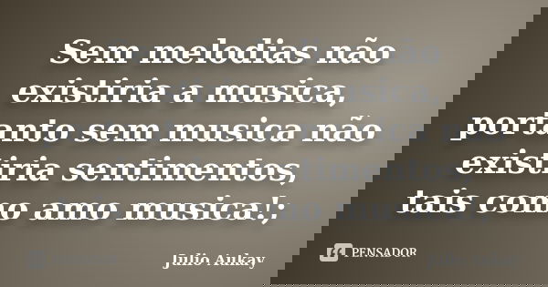 Sem melodias não existiria a musica, portanto sem musica não existiria sentimentos, tais como amo musica!;... Frase de Julio Aukay.