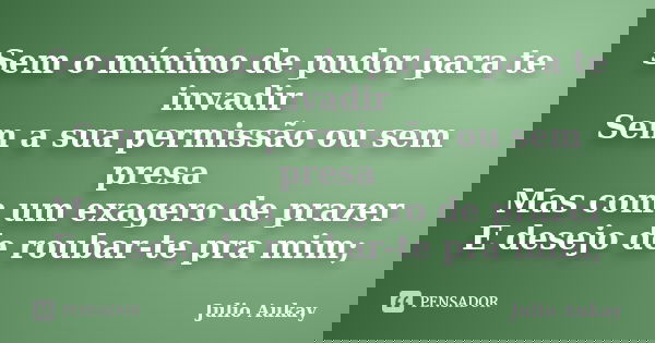 Sem o mínimo de pudor para te invadir Sem a sua permissão ou sem presa Mas com um exagero de prazer E desejo de roubar-te pra mim;... Frase de Julio Aukay.