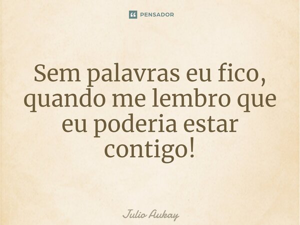 ⁠⁠⁠Sem palavras eu fico, quando me lembro que eu poderia estar contigo!... Frase de Julio Aukay.