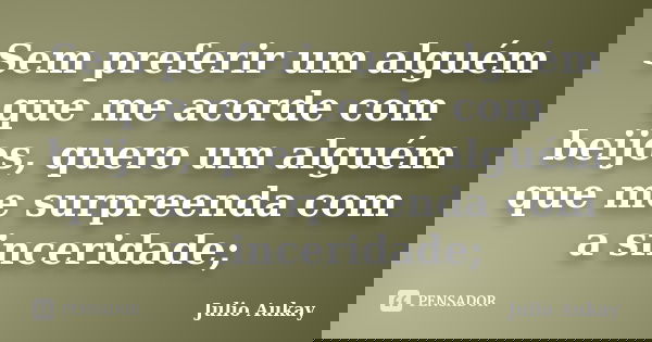 Sem preferir um alguém que me acorde com beijos, quero um alguém que me surpreenda com a sinceridade;... Frase de Julio Aukay.