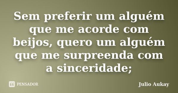 Sem preferir um alguém que me acorde com beijos, quero um alguém que me surpreenda com a sinceridade;... Frase de Julio Aukay.