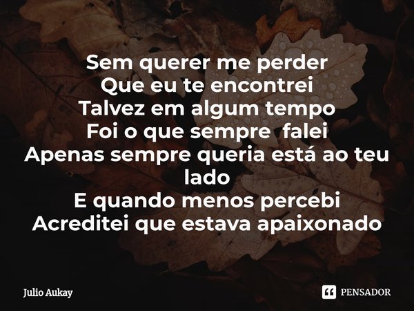 ⁠Sem querer me perder
Que eu te encontrei
Talvez em algum tempo
Foi o que sempre falei
Apenas sempre queria está ao teu lado
E quando menos percebi
Acreditei qu... Frase de Julio Aukay.