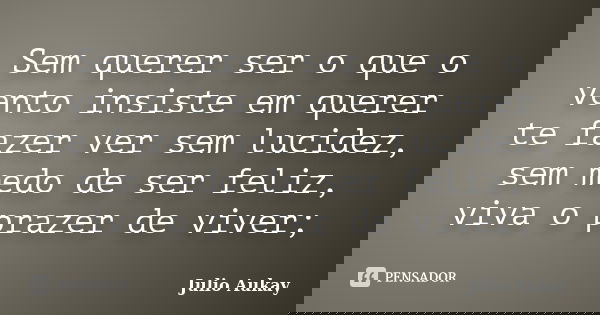 Sem querer ser o que o vento insiste em querer te fazer ver sem lucidez, sem medo de ser feliz, viva o prazer de viver;... Frase de Julio Aukay.