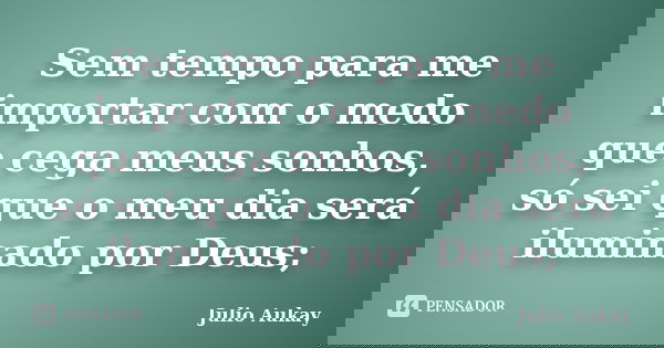 Sem tempo para me importar com o medo que cega meus sonhos, só sei que o meu dia será iluminado por Deus;... Frase de Julio Aukay.