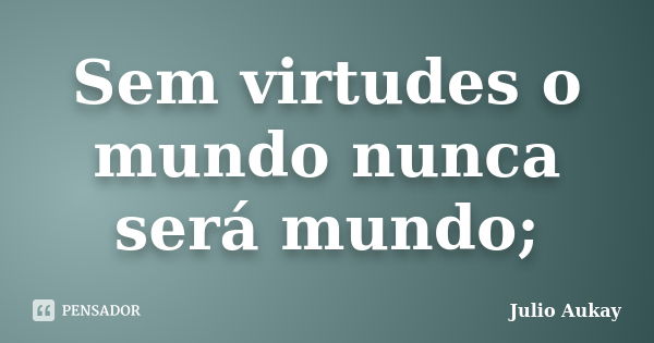 Sem virtudes o mundo nunca será mundo;... Frase de Julio Aukay.