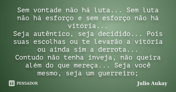 Sem vontade não há luta... Sem luta não há esforço e sem esforço não há vitória... Seja autêntico, seja decidido... Pois suas escolhas ou te levarão a vitória o... Frase de Julio Aukay.