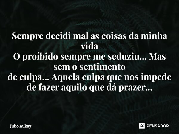 ⁠Sempre decidi mal as coisas da minha vida O proíbido sempre me seduziu... Mas sem o sentimento de culpa... Aquela culpa que nos impede de fazer aquilo que dá p... Frase de Julio Aukay.