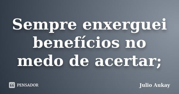 Sempre enxerguei benefícios no medo de acertar;... Frase de Julio Aukay.