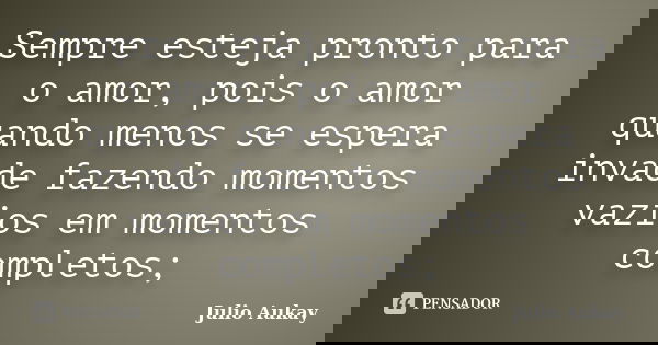 Sempre esteja pronto para o amor, pois o amor quando menos se espera invade fazendo momentos vazios em momentos completos;... Frase de Julio Aukay.