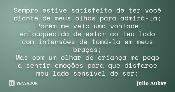 Sempre estive satisfeito de ter você diante de meus olhos para admirá-la; Porém me veio uma vontade enlouquecida de estar ao teu lado com intensões de tomá-la e... Frase de Julio Aukay.