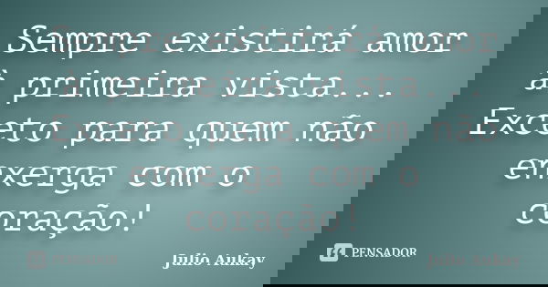 Sempre existirá amor à primeira vista... Exceto para quem não enxerga com o coração!... Frase de Julio Aukay.