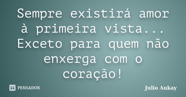 Sempre existirá amor à primeira vista... Exceto para quem não enxerga com o coração!... Frase de Julio Aukay.