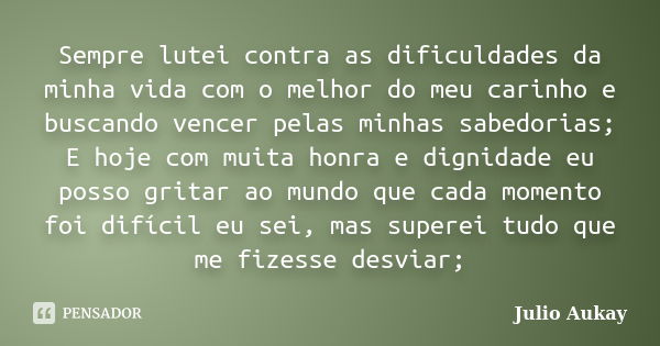 Sempre lutei contra as dificuldades da minha vida com o melhor do meu carinho e buscando vencer pelas minhas sabedorias; E hoje com muita honra e dignidade eu p... Frase de Julio Aukay.