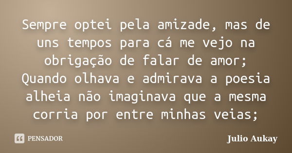 Sempre optei pela amizade, mas de uns tempos para cá me vejo na obrigação de falar de amor; Quando olhava e admirava a poesia alheia não imaginava que a mesma c... Frase de Julio Aukay.