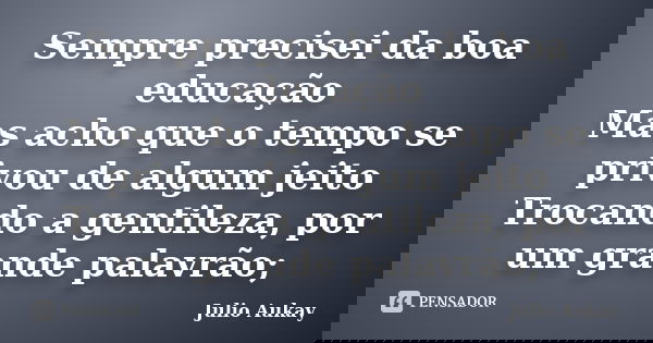 Sempre precisei da boa educação Mas acho que o tempo se privou de algum jeito Trocando a gentileza, por um grande palavrão;... Frase de Julio Aukay.