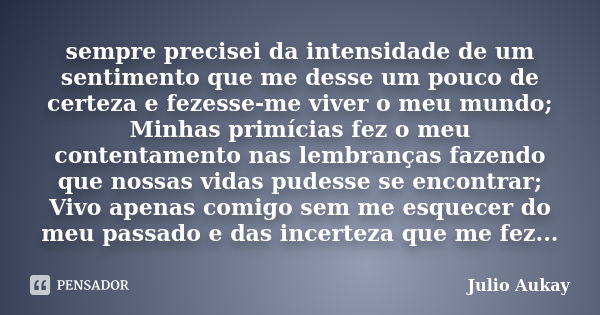 sempre precisei da intensidade de um sentimento que me desse um pouco de certeza e fezesse-me viver o meu mundo; Minhas primícias fez o meu contentamento nas le... Frase de Julio Aukay.