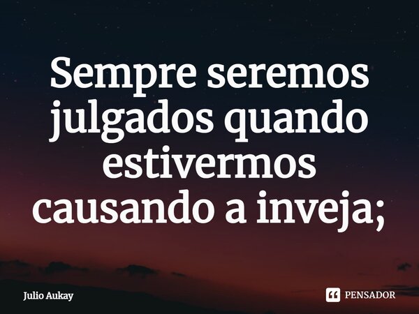 ⁠Sempre seremos julgados quando estivermos causando a inveja;... Frase de Julio Aukay.